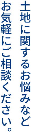 土地に関するお悩みなどお気軽にご相談ください。